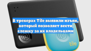 В трекерах Tile выявили изъян, который позволяет вести слежку за их владельцами