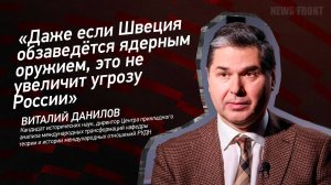 "Даже если Швеция обзаведётся ядерным оружием, это не увеличит угрозу России" - Виталий Данилов