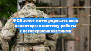 ФСБ хочет интегрировать свои изоляторы в систему работы с несовершеннолетними
