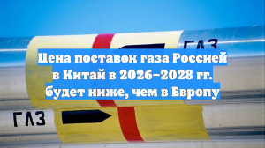 Цена поставок газа Россией в Китай в 2026–2028 гг. будет ниже, чем в Европу
