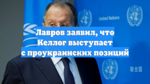Лавров заявил, что Келлог выступает с проукраинских позиций