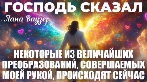 ГОСПОДЬ СКАЗАЛ: НЕКОТОРЫЕ ИЗ ВЕЛИЧАЙШИХ ПРЕОБРАЗОВАНИЙ, СОВЕРШАЕМЫХ МОЕЙ РУКОЙ, ПРОИСХОДЯТ СЕЙЧАС