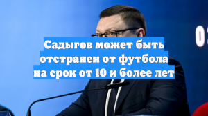 Садыгов может быть отстранен от футбола на срок от 10 и более лет