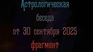 Астрологическая беседа от 30 сентября 2025 (фрагмент)