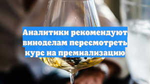 Аналитики рекомендуют виноделам пересмотреть курс на премиализацию