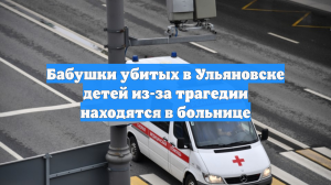 Бабушки убитых в Ульяновске детей из-за трагедии находятся в больнице