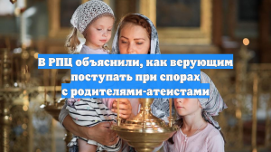 В РПЦ объяснили, как верующим поступать при спорах с родителями-атеистами
