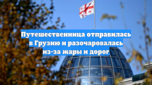 Путешественница отправилась в Грузию и разочаровалась из-за жары и дорог