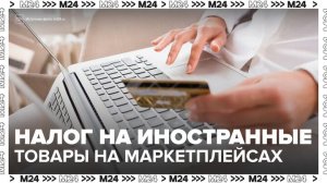"Деньги 24": Минпромторг предложил ввести налог на иностранные товары на маркетплейсах - Москва 24