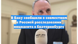 В Баку сообщили о совместном с Россией расследовании инцидента в Екатеринбурге