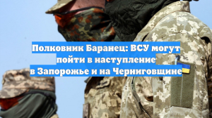 Полковник Баранец: ВСУ могут пойти в наступление в Запорожье и на Черниговщине