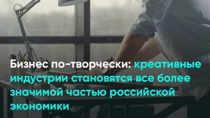 Бизнес по-творчески: креативные индустрии становятся все более значимой частью экономики России