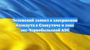 Зеленский заявил о завершении блэкаута в Славутиче и зоне экс-Чернобыльской АЭС