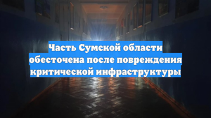 Часть Сумской области обесточена после повреждения критической инфраструктуры