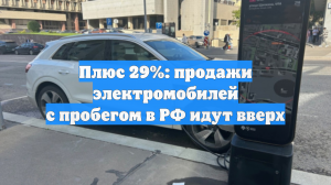 Плюс 29%: продажи электромобилей с пробегом в РФ идут вверх