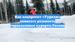 Как нацпроект «Туризм» помогает развивать горнолыжные курорты России
