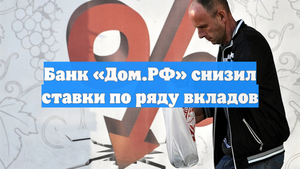 Банк «Дом.РФ» снизил ставки по ряду вкладов
