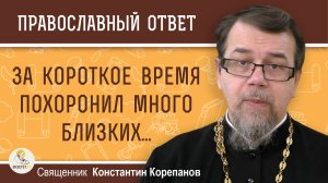 ЗА КОРОТКОЕ ВРЕМЯ ПОХОРОНИЛ МНОГО БЛИЗКИХ. Как не унывать? Священник Константин Корепанов