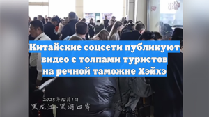 Китайские соцсети публикуют видео с толпами туристов на речной таможне Хэйхэ