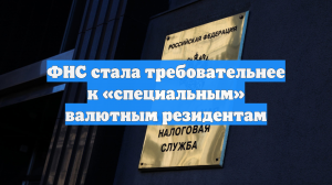 ФНС стала требовательнее к «специальным» валютным резидентам