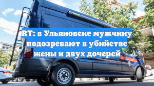 RT: в Ульяновске мужчину подозревают в убийстве жены и двух дочерей