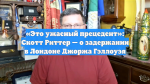 «Это ужасный прецедент»: Скотт Риттер — о задержании в Лондоне Джоржа Гэллоуэя