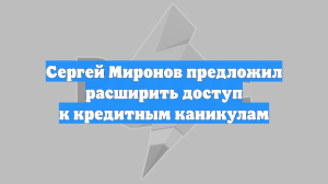 Сергей Миронов предложил расширить доступ к кредитным каникулам