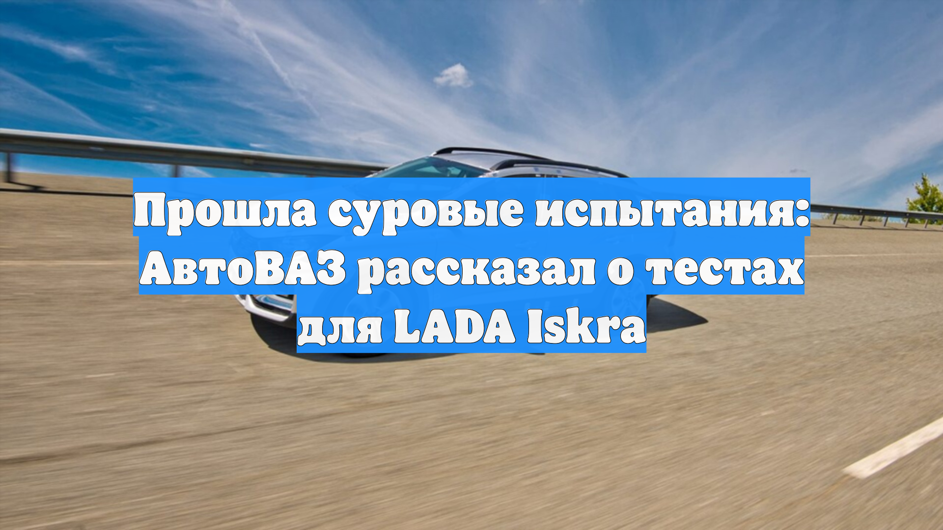 Прошла суровые испытания: АвтоВАЗ рассказал о тестах для LADA Iskra