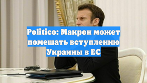 Politico: Макрон может помешать вступлению Украины в ЕС