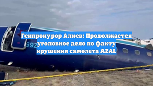 Генпрокурор Алиев: Продолжается уголовное дело по факту крушения самолета AZAL