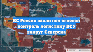ВС России взяли под огневой контроль логистику ВСУ вокруг Северска