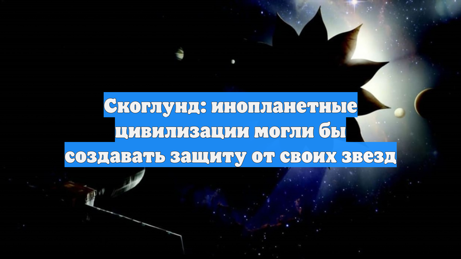 Скоглунд: инопланетные цивилизации могли бы создавать защиту от своих звезд