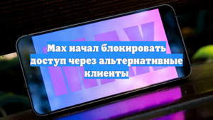 Max начал блокировать доступ через альтернативные клиенты