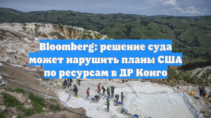 Bloomberg: решение суда может нарушить планы США по ресурсам в ДР Конго