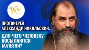 Протоиерей Александр Никольский: Для чего человеку посылаются болезни?