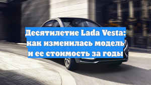 Десятилетие Lada Vesta: как изменилась модель и ее стоимость за годы