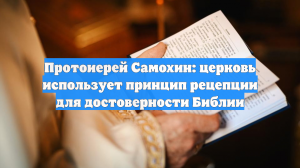 Протоиерей Самохин: церковь использует принцип рецепции для достоверности Библии