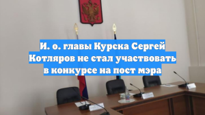 И. о. главы Курска Сергей Котляров не стал участвовать в конкурсе на пост мэра