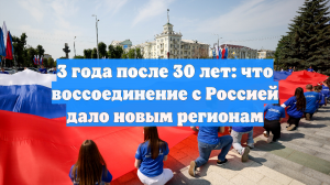3 года после 30 лет: что воссоединение с Россией дало новым регионам