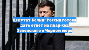 Депутат Белик: Россия готова дать ответ на пиар-ход Зеленского в Черном море