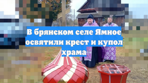В брянском селе Ямное освятили крест и купол храма