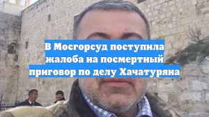 В Мосгорсуд поступила жалоба на посмертный приговор по делу Хачатуряна