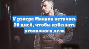 У рэпера Макана осталось 20 дней, чтобы избежать уголовного дела
