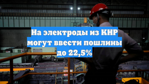 На электроды из КНР могут ввести пошлины до 22,5%