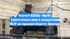 Расчет БПЛА «Куб» уничтожил дом с солдатами ВСУ на правом берегу Днепра
