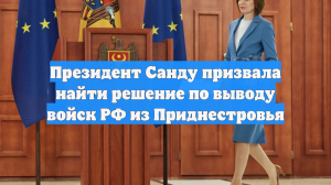 Президент Санду призвала найти решение по выводу войск РФ из Приднестровья