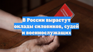 В России вырастут оклады силовиков, судей и военнослужащих