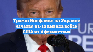 Трамп: Конфликт на Украине начался из-за вывода войск США из Афганистана