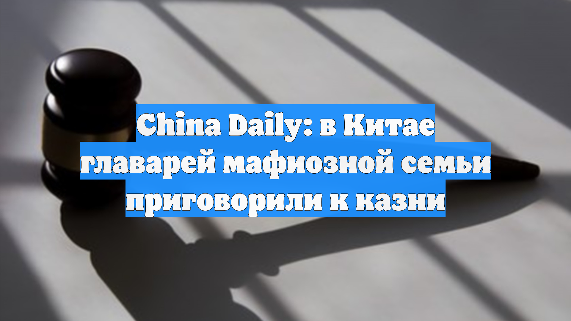 China Daily: в Китае главарей мафиозной семьи приговорили к казни