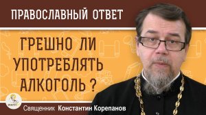 Грешно ли УПОТРЕБЛЯТЬ АЛКОГОЛЬ ? Священник Константин Корепанов